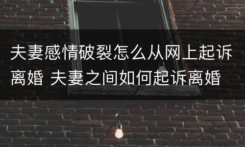 夫妻感情破裂怎么从网上起诉离婚 夫妻之间如何起诉离婚