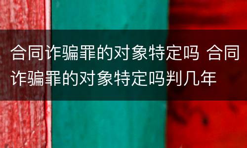 合同诈骗罪的对象特定吗 合同诈骗罪的对象特定吗判几年