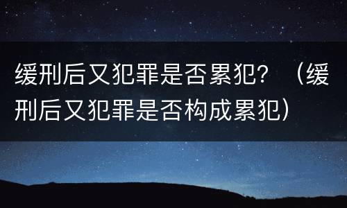 缓刑后又犯罪是否累犯？（缓刑后又犯罪是否构成累犯）