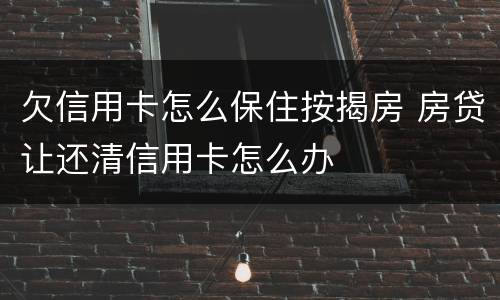 欠信用卡怎么保住按揭房 房贷让还清信用卡怎么办