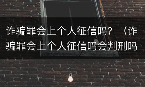 诈骗罪会上个人征信吗？（诈骗罪会上个人征信吗会判刑吗）