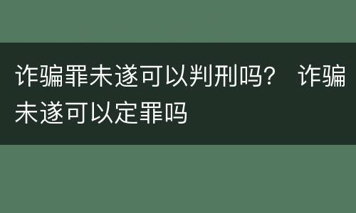 诈骗罪未遂可以判刑吗？ 诈骗未遂可以定罪吗