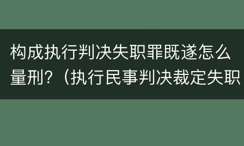 构成执行判决失职罪既遂怎么量刑?（执行民事判决裁定失职罪立案标准）