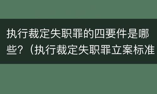 执行裁定失职罪的四要件是哪些?（执行裁定失职罪立案标准）