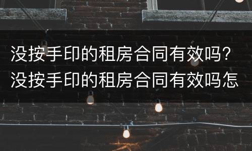 没按手印的租房合同有效吗? 没按手印的租房合同有效吗怎么办