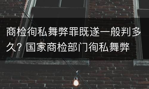 商检徇私舞弊罪既遂一般判多久? 国家商检部门徇私舞弊