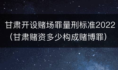 甘肃开设赌场罪量刑标准2022（甘肃赌资多少构成赌博罪）