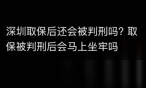 深圳取保后还会被判刑吗? 取保被判刑后会马上坐牢吗