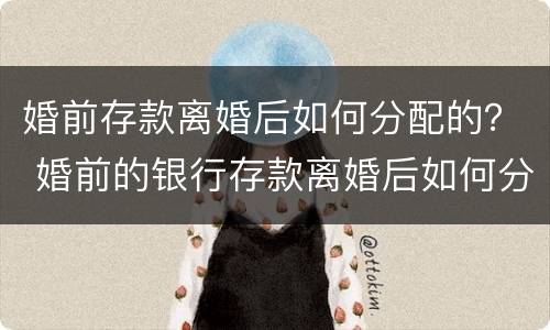 婚前存款离婚后如何分配的？ 婚前的银行存款离婚后如何分配