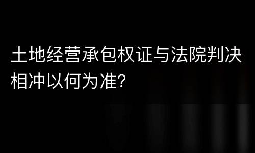 土地经营承包权证与法院判决相冲以何为准？