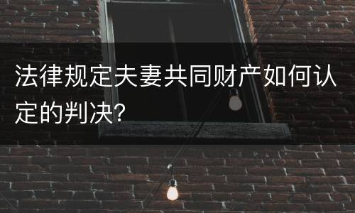 法律规定夫妻共同财产如何认定的判决？