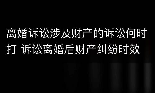 离婚诉讼涉及财产的诉讼何时打 诉讼离婚后财产纠纷时效