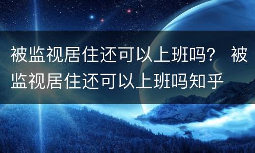 被监视居住还可以上班吗？ 被监视居住还可以上班吗知乎