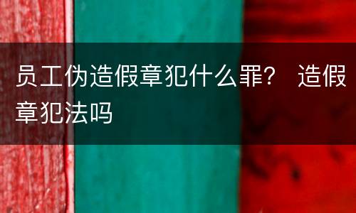 员工伪造假章犯什么罪？ 造假章犯法吗