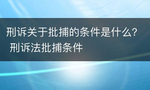 刑诉关于批捕的条件是什么？ 刑诉法批捕条件