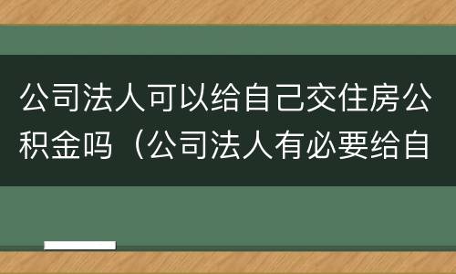 公司法人可以给自己交住房公积金吗（公司法人有必要给自己交公积金吗）