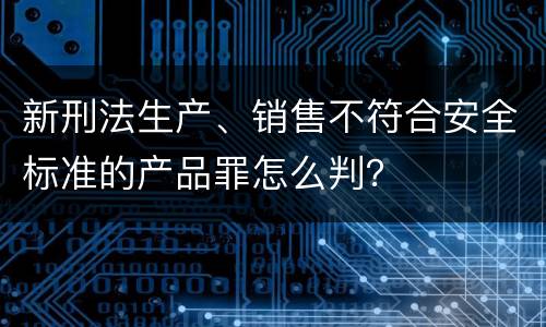 新刑法生产、销售不符合安全标准的产品罪怎么判？