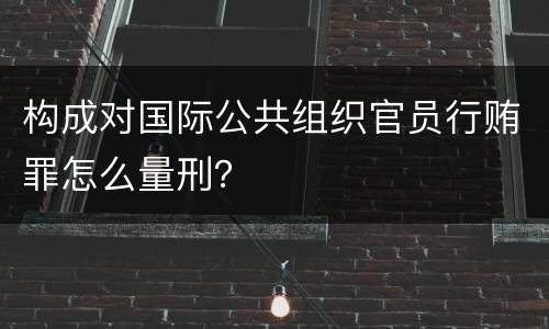 构成对国际公共组织官员行贿罪怎么量刑？