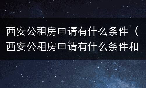 西安公租房申请有什么条件（西安公租房申请有什么条件和要求）