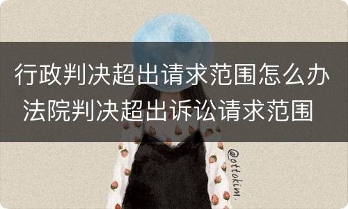 行政判决超出请求范围怎么办 法院判决超出诉讼请求范围
