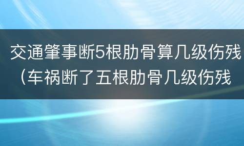 交通肇事断5根肋骨算几级伤残（车祸断了五根肋骨几级伤残）