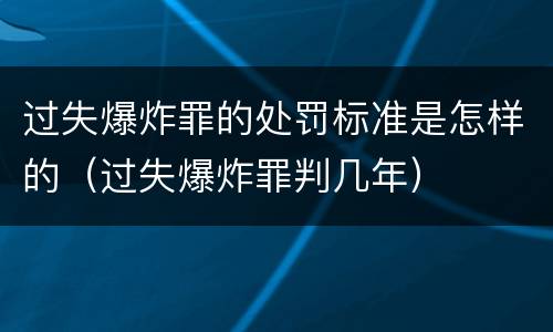 过失爆炸罪的处罚标准是怎样的（过失爆炸罪判几年）