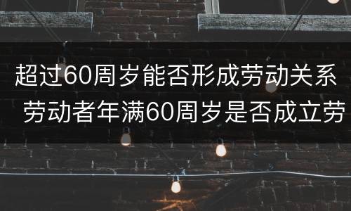 超过60周岁能否形成劳动关系 劳动者年满60周岁是否成立劳动关系