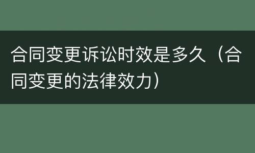 合同变更诉讼时效是多久（合同变更的法律效力）