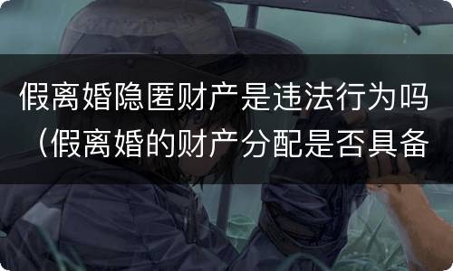 假离婚隐匿财产是违法行为吗（假离婚的财产分配是否具备法律效力）