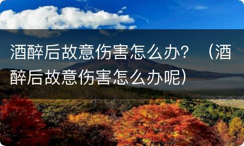 酒醉后故意伤害怎么办？（酒醉后故意伤害怎么办呢）
