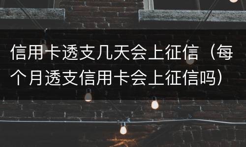 信用卡透支几天会上征信（每个月透支信用卡会上征信吗）