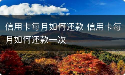 信用卡每月如何还款 信用卡每月如何还款一次