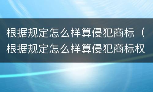 根据规定怎么样算侵犯商标（根据规定怎么样算侵犯商标权）