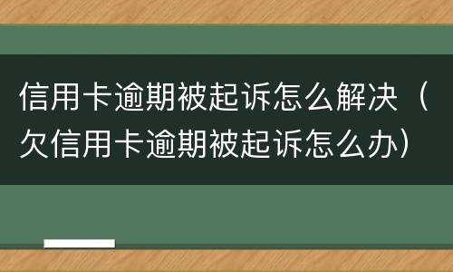 信用卡逾期被起诉怎么解决（欠信用卡逾期被起诉怎么办）