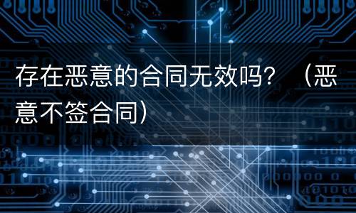 存在恶意的合同无效吗？（恶意不签合同）