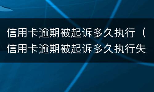 信用卡逾期被起诉多久执行（信用卡逾期被起诉多久执行失效）
