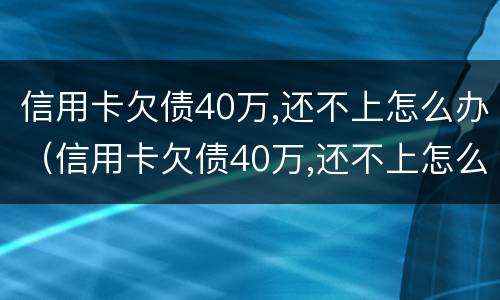 信用卡欠债40万,还不上怎么办（信用卡欠债40万,还不上怎么办?）