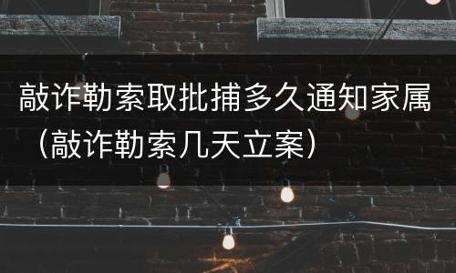 敲诈勒索取批捕多久通知家属（敲诈勒索几天立案）