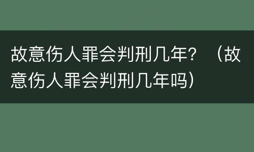 故意伤人罪会判刑几年？（故意伤人罪会判刑几年吗）