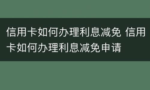 信用卡如何办理利息减免 信用卡如何办理利息减免申请
