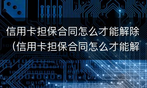信用卡担保合同怎么才能解除（信用卡担保合同怎么才能解除合同）