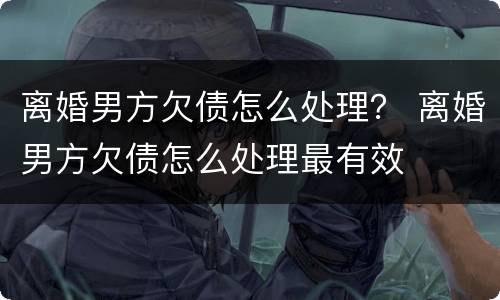 离婚男方欠债怎么处理？ 离婚男方欠债怎么处理最有效