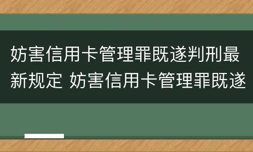 妨害信用卡管理罪既遂判刑最新规定 妨害信用卡管理罪既遂判刑最新规定解读