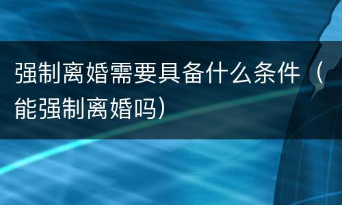 强制离婚需要具备什么条件（能强制离婚吗）