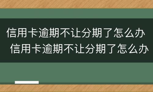 信用卡逾期不让分期了怎么办 信用卡逾期不让分期了怎么办呢