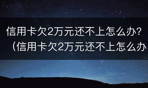 信用卡欠2万元还不上怎么办？（信用卡欠2万元还不上怎么办呢）