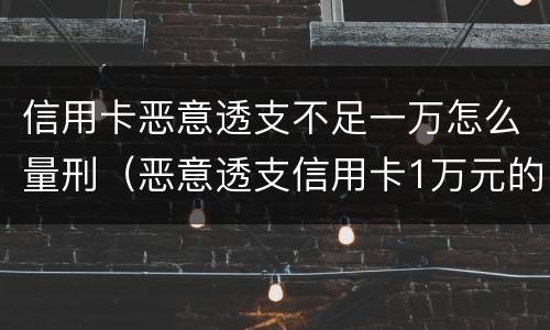 信用卡恶意透支不足一万怎么量刑（恶意透支信用卡1万元的量刑标准）