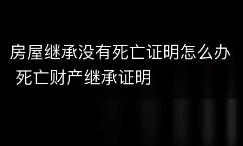 房屋继承没有死亡证明怎么办 死亡财产继承证明