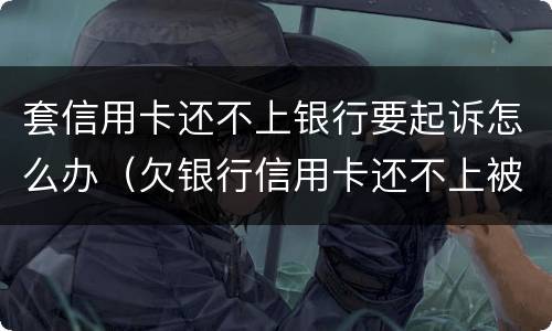 套信用卡还不上银行要起诉怎么办（欠银行信用卡还不上被起诉了怎么办）