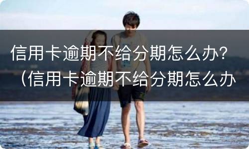 信用卡逾期不给分期怎么办？（信用卡逾期不给分期怎么办理）